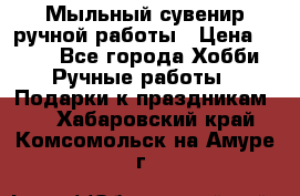 Мыльный сувенир ручной работы › Цена ­ 200 - Все города Хобби. Ручные работы » Подарки к праздникам   . Хабаровский край,Комсомольск-на-Амуре г.